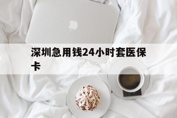孝感深圳急用钱24小时套医保卡(急用钱周转就找微粒贷小额贷款)