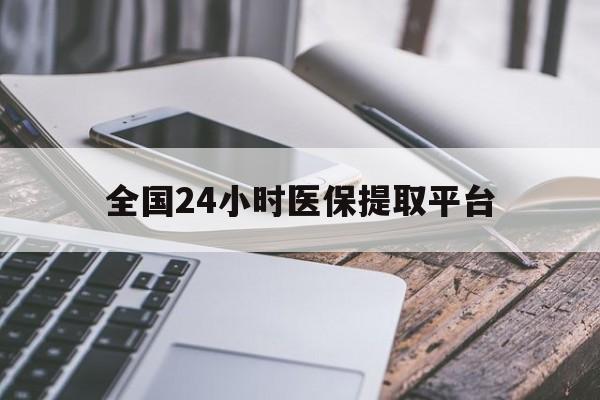 孝感全国24小时医保提取平台(全国24小时医保提取平台有哪些)