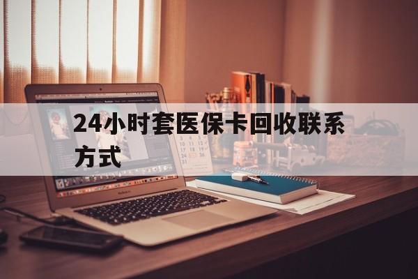 孝感24小时套医保卡回收联系方式(24小时套医保卡回收联系方式中介)