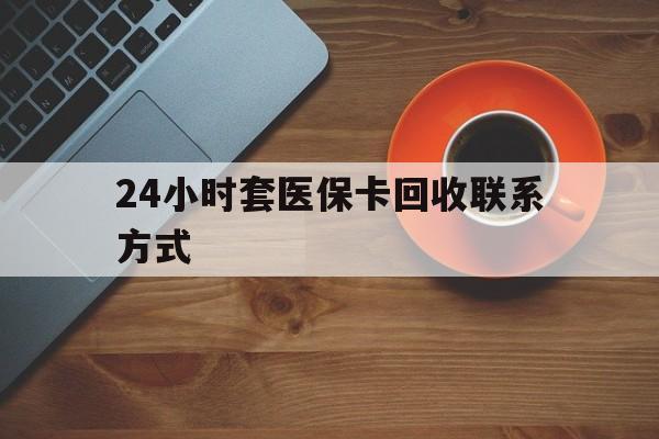 孝感24小时套医保卡回收联系方式(回收医保卡电话)