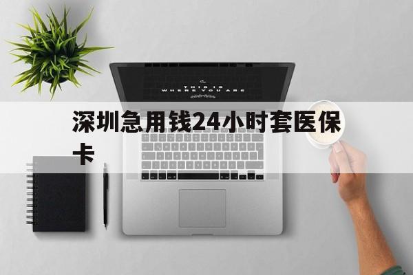 孝感深圳急用钱24小时套医保卡(深圳24小时套社保卡)