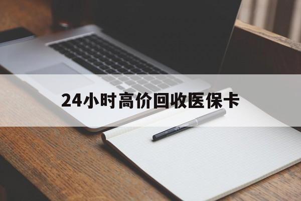 孝感24小时高价回收医保卡(有回收医保卡的吗)