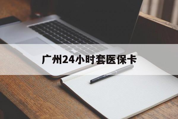 孝感广州24小时套医保卡(广州收医保卡)