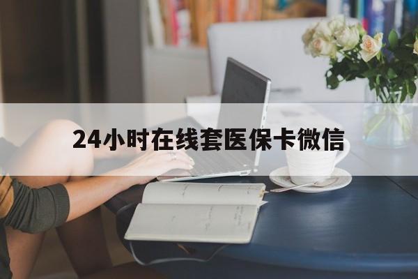 孝感24小时在线套医保卡微信(24小时在线套医保卡微信中介)