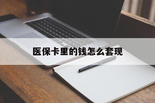 孝感医保卡里的钱怎么套现(医保卡里的钱怎么套现到银行卡)