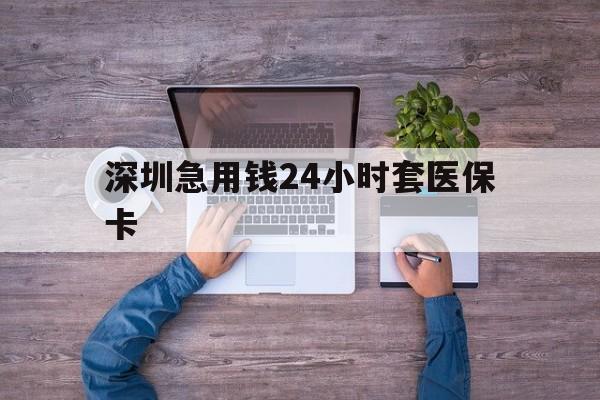孝感深圳急用钱24小时套医保卡(深圳医保24小时在线咨询)