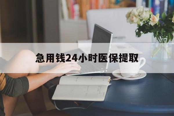 孝感急用钱24小时医保提取(24小时医保取现回收)