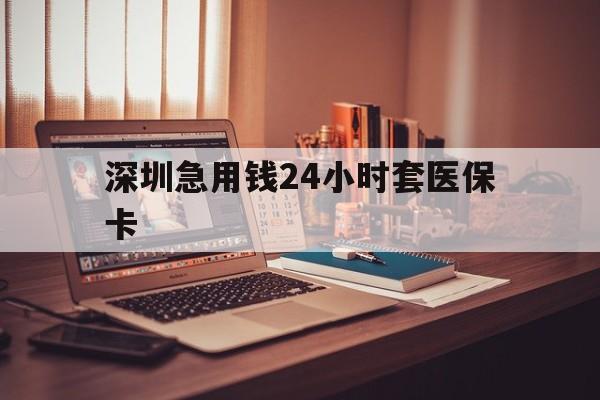 孝感深圳急用钱24小时套医保卡(深圳急用钱套医保卡联系方式)