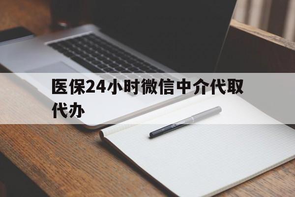 孝感医保24小时微信中介代取代办(代办医疗保险中介怎么收费)