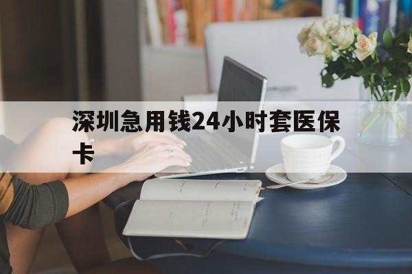 孝感深圳急用钱24小时套医保卡(深圳医保卡提取现金方法)