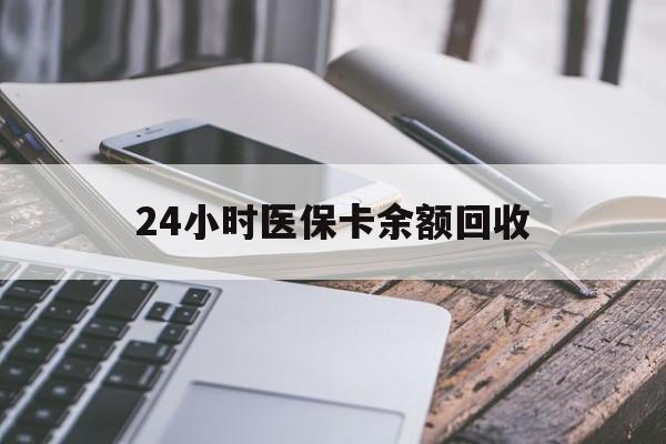 孝感24小时医保卡余额回收(24小时医保卡余额回收什么意思)