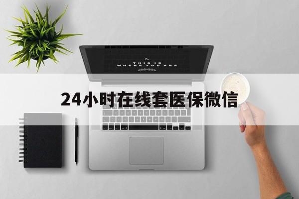 孝感24小时在线套医保微信(24小时在线套医保微信300)