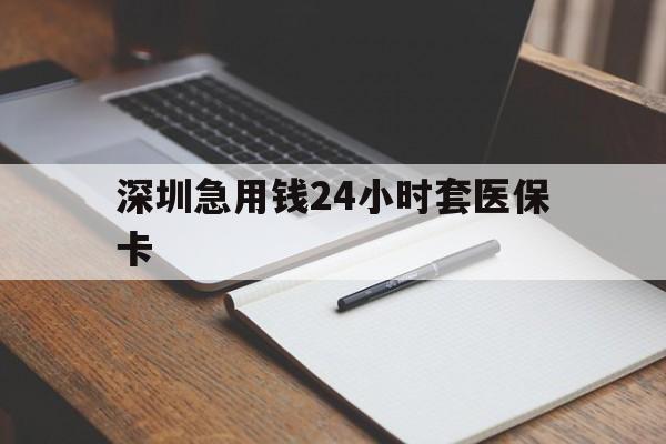 孝感深圳急用钱24小时套医保卡(24小时套医保卡联系方式)