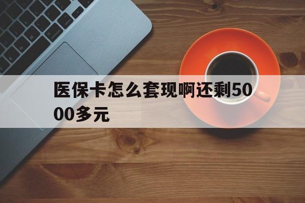 孝感医保卡怎么套现啊还剩5000多元(医保卡咋套现)